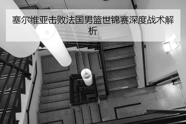 塞尔维亚击败法国男篮世锦赛深度战术解析 | LEJING